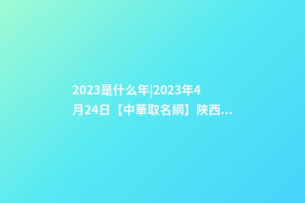 2023是什么年|2023年4月24日【中華取名網】陜西XXX實業有限公司簽約-第1張-公司起名-玄機派